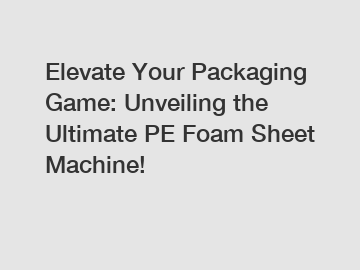 Elevate Your Packaging Game: Unveiling the Ultimate PE Foam Sheet Machine!