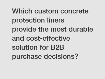 Which custom concrete protection liners provide the most durable and cost-effective solution for B2B purchase decisions?