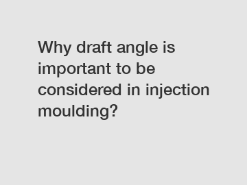 Why draft angle is important to be considered in injection moulding?