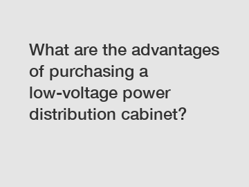 What are the advantages of purchasing a low-voltage power distribution cabinet?