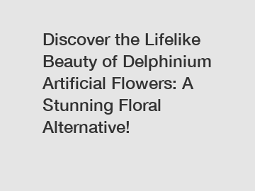 Discover the Lifelike Beauty of Delphinium Artificial Flowers: A Stunning Floral Alternative!