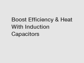 Boost Efficiency & Heat With Induction Capacitors