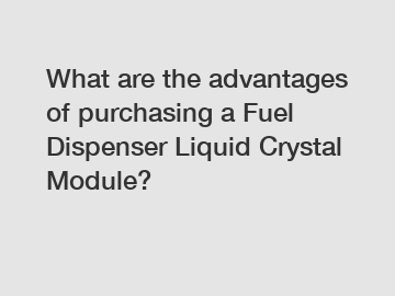 What are the advantages of purchasing a Fuel Dispenser Liquid Crystal Module?