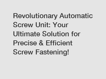 Revolutionary Automatic Screw Unit: Your Ultimate Solution for Precise & Efficient Screw Fastening!