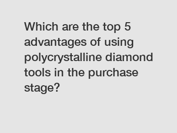 Which are the top 5 advantages of using polycrystalline diamond tools in the purchase stage?