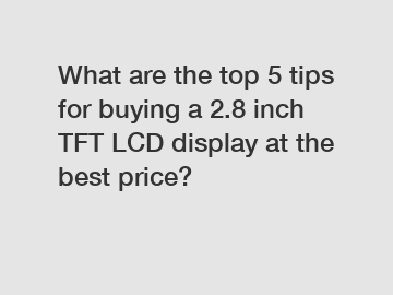 What are the top 5 tips for buying a 2.8 inch TFT LCD display at the best price?