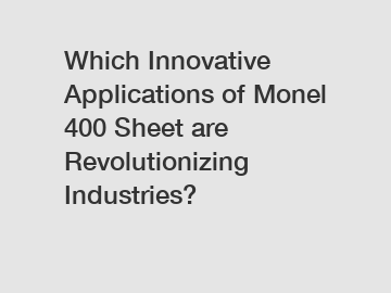 Which Innovative Applications of Monel 400 Sheet are Revolutionizing Industries?