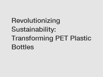Revolutionizing Sustainability: Transforming PET Plastic Bottles