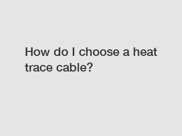 How do I choose a heat trace cable?