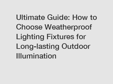 Ultimate Guide: How to Choose Weatherproof Lighting Fixtures for Long-lasting Outdoor Illumination