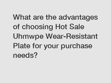 What are the advantages of choosing Hot Sale Uhmwpe Wear-Resistant Plate for your purchase needs?