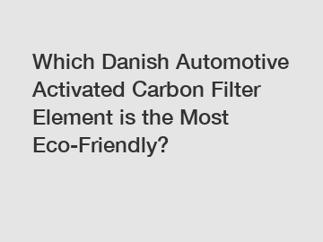 Which Danish Automotive Activated Carbon Filter Element is the Most Eco-Friendly?