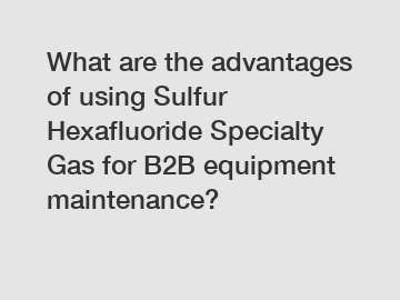 What are the advantages of using Sulfur Hexafluoride Specialty Gas for B2B equipment maintenance?