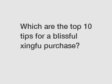 Which are the top 10 tips for a blissful xingfu purchase?