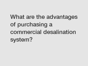 What are the advantages of purchasing a commercial desalination system?
