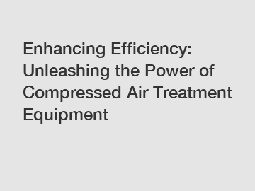 Enhancing Efficiency: Unleashing the Power of Compressed Air Treatment Equipment