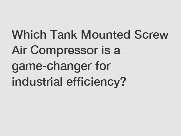 Which Tank Mounted Screw Air Compressor is a game-changer for industrial efficiency?