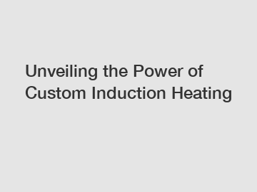 Unveiling the Power of Custom Induction Heating