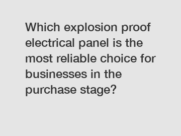 Which explosion proof electrical panel is the most reliable choice for businesses in the purchase stage?