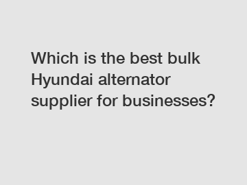 Which is the best bulk Hyundai alternator supplier for businesses?