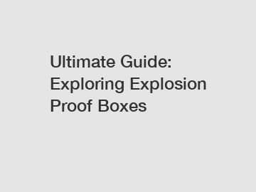 Ultimate Guide: Exploring Explosion Proof Boxes