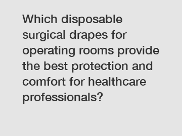 Which disposable surgical drapes for operating rooms provide the best protection and comfort for healthcare professionals?