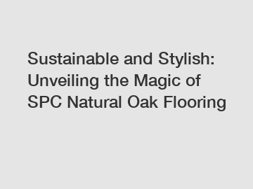 Sustainable and Stylish: Unveiling the Magic of SPC Natural Oak Flooring