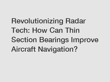 Revolutionizing Radar Tech: How Can Thin Section Bearings Improve Aircraft Navigation?