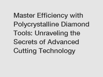 Master Efficiency with Polycrystalline Diamond Tools: Unraveling the Secrets of Advanced Cutting Technology