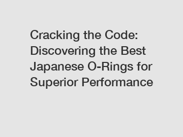 Cracking the Code: Discovering the Best Japanese O-Rings for Superior Performance