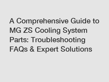 A Comprehensive Guide to MG ZS Cooling System Parts: Troubleshooting FAQs & Expert Solutions