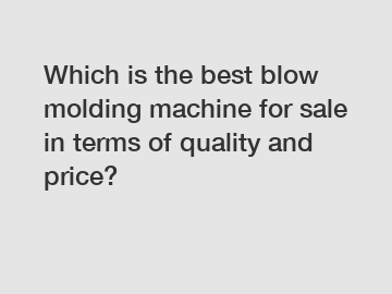 Which is the best blow molding machine for sale in terms of quality and price?