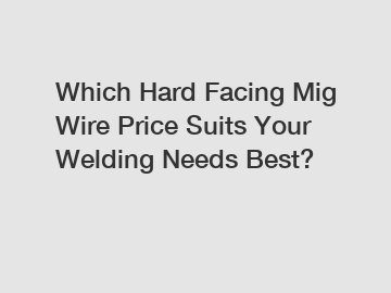 Which Hard Facing Mig Wire Price Suits Your Welding Needs Best?