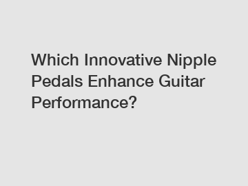 Which Innovative Nipple Pedals Enhance Guitar Performance?