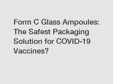 Form C Glass Ampoules: The Safest Packaging Solution for COVID-19 Vaccines?