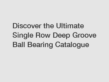 Discover the Ultimate Single Row Deep Groove Ball Bearing Catalogue