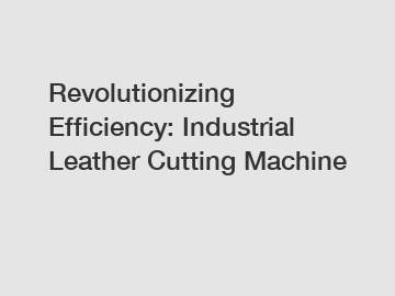Revolutionizing Efficiency: Industrial Leather Cutting Machine