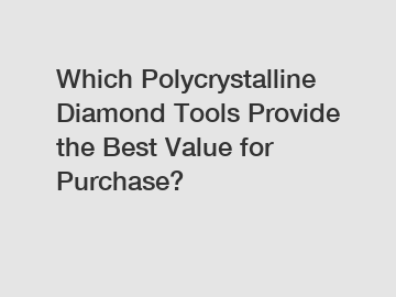 Which Polycrystalline Diamond Tools Provide the Best Value for Purchase?