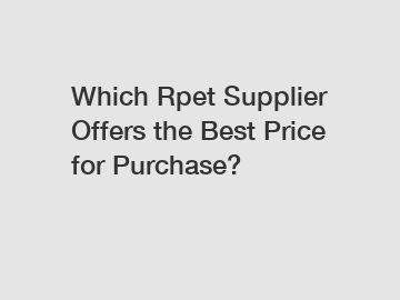 Which Rpet Supplier Offers the Best Price for Purchase?