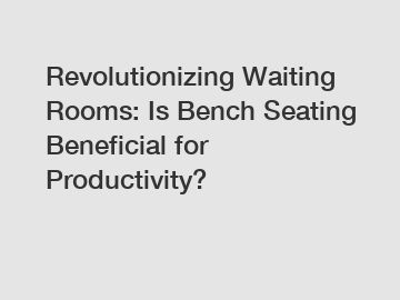 Revolutionizing Waiting Rooms: Is Bench Seating Beneficial for Productivity?