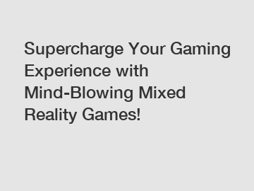 Supercharge Your Gaming Experience with Mind-Blowing Mixed Reality Games!