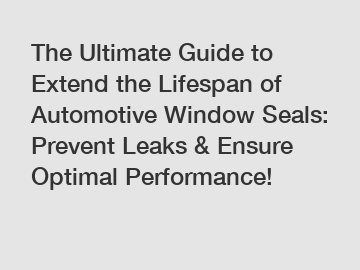 The Ultimate Guide to Extend the Lifespan of Automotive Window Seals: Prevent Leaks & Ensure Optimal Performance!