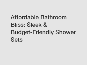 Affordable Bathroom Bliss: Sleek & Budget-Friendly Shower Sets