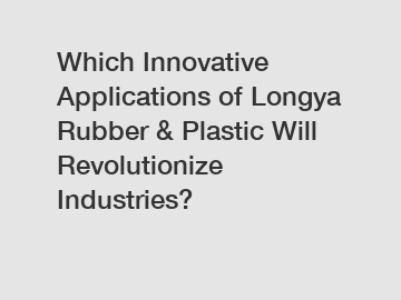 Which Innovative Applications of Longya Rubber & Plastic Will Revolutionize Industries?