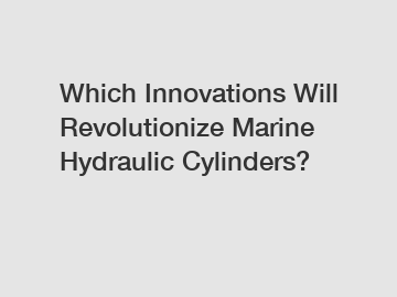 Which Innovations Will Revolutionize Marine Hydraulic Cylinders?