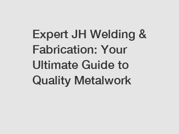 Expert JH Welding & Fabrication: Your Ultimate Guide to Quality Metalwork