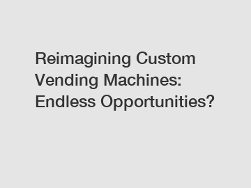 Reimagining Custom Vending Machines: Endless Opportunities?