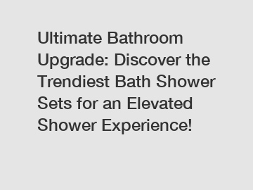 Ultimate Bathroom Upgrade: Discover the Trendiest Bath Shower Sets for an Elevated Shower Experience!