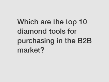 Which are the top 10 diamond tools for purchasing in the B2B market?