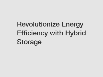 Revolutionize Energy Efficiency with Hybrid Storage